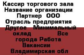 Кассир торгового зала › Название организации ­ Партнер, ООО › Отрасль предприятия ­ Другое › Минимальный оклад ­ 18 750 - Все города Работа » Вакансии   . Владимирская обл.,Муромский р-н